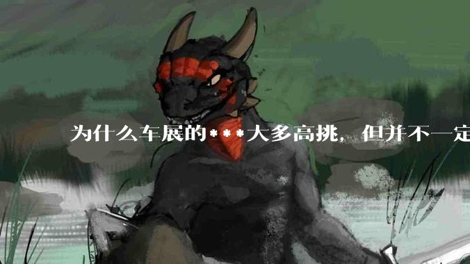 为什么车展的***大多高挑，但并不一定漂亮？